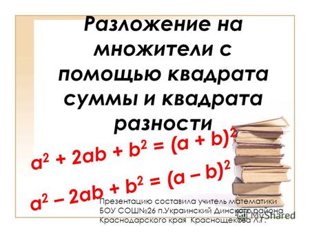 Разложение на множители с помощью квадрата суммы и квадрата разности a 2 – 2ab + b 2 = (a – b) 2 a 2 + 2ab + b 2 = (a + b) 2 Презентацию составила учитель.