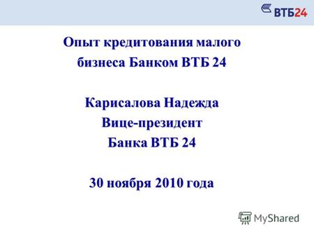Опыт кредитования малого бизнеса Банком ВТБ 24 Карисалова Надежда Вице-президент Банка ВТБ 24 30 ноября 2010 года.