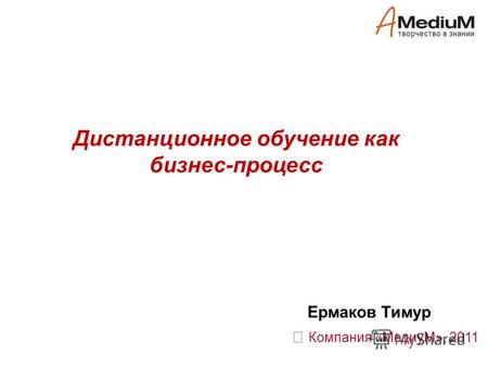 Дистанционное обучение как бизнес-процесс Компания «МедиуМ», 2011 Ермаков Тимур.