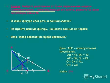 Задача. Найдите расстояние от точки пересечения медиан прямоугольного треугольника до его катета, равного 12, если гипотенуза равна 15. О какой фигуре.