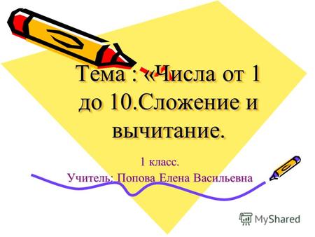 Тема : «Числа от 1 до 10.Сложение и вычитание. 1 класс. Учитель: Попова Елена Васильевна.