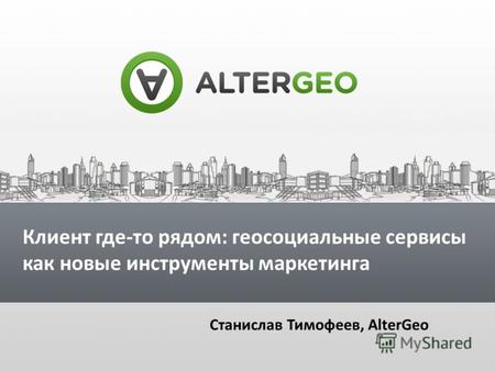 Клиент где-то рядом: геосоциальные сервисы как новые инструменты маркетинга Станислав Тимофеев, AlterGeo.
