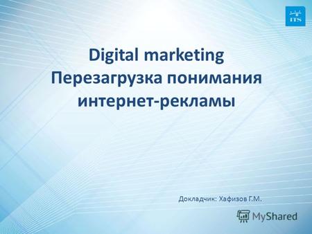 Digital marketing Перезагрузка понимания интернет-рекламы Докладчик: Хафизов Г.М.