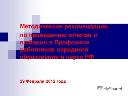 Методические рекомендации по проведению отчетов и выборов в Профсоюзе работников народного образования и науки РФ 29 Февраля 2012 года.