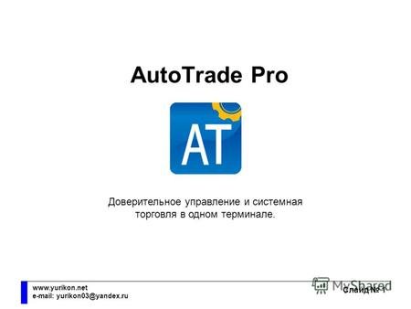 AutoTrade Pro Слайд 1 www.yurikon.net e-mail: yurikon03@yandex.ru AutoTrade Pro Доверительное управление и системная торговля в одном терминале.