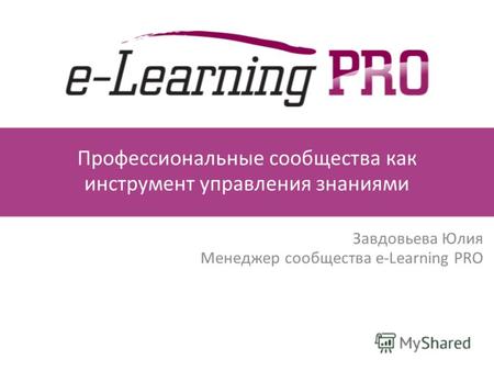 Профессиональные сообщества как инструмент управления знаниями Завдовьева Юлия Менеджер сообщества e-Learning PRO.