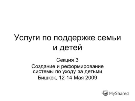 Услуги по поддержке семьи и детей Секция 3 Создание и реформирование системы по уходу за детьми Бишкек, 12-14 Maя 2009.