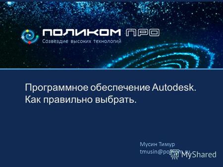 Созвездие высоких технологий Программное обеспечение Autodesk. Как правильно выбрать. Мусин Тимур tmusin@polikom.ru.