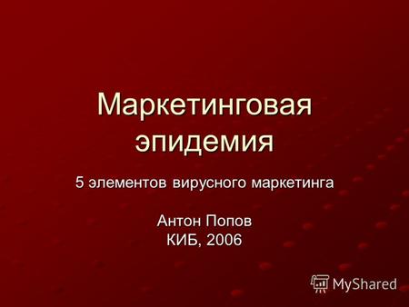 Маркетинговая эпидемия 5 элементов вирусного маркетинга Антон Попов КИБ, 2006.