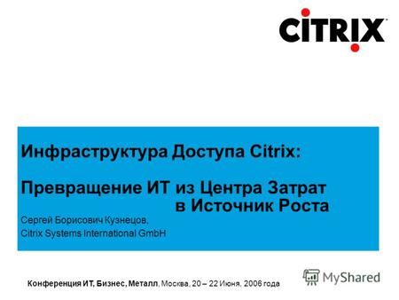 Конференция ИТ, Бизнес, Металл, Москва, 20 – 22 Июня, 2006 года Сергей Борисович Кузнецов, Citrix Systems International GmbH Инфраструктура Доступа Citrix: