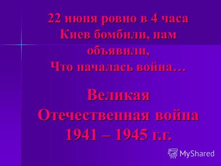 22 июня ровно в 4 часа Киев бомбили, нам объявили, Что началась война… Великая Отечественная война 1941 – 1945 г.г.