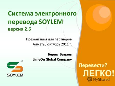 Перевести? ЛЕГКО! ® Система электронного перевода SOYLEM версия 2.6 Презентация для партнеров Алматы, октябрь 2011 г. Берик Бадаев LimeOn Global Company.