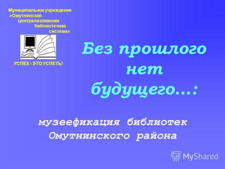 Без прошлого нет будущего…: музеефикация библиотек Омутнинского района Муниципальное учреждение «Омутнинская централизованная библиотечная система» УСПЕХ.