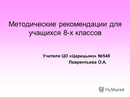 Методические рекомендации для учащихся 8-х классов Учителя ЦО «Царицыно» 548 Лаврентьева О.А.