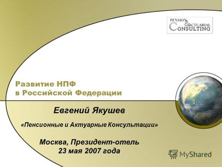 Развитие НПФ в Российской Федерации Евгений Якушев «Пенсионные и Актуарные Консультации» Москва, Президент-отель 23 мая 2007 года.