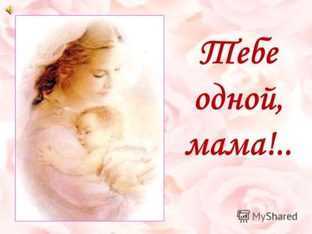 Тебе одной, мама!... «Без солнца не цветут цветы, без любви нет счастья, без женщины нет любви, без матери нет ни поэта, ни героя. Вся гордость мира от.