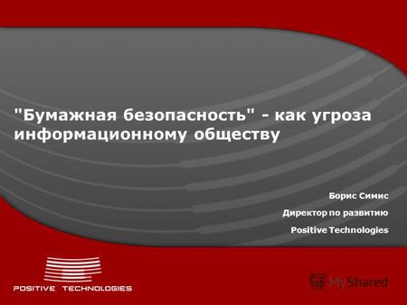 Бумажная безопасность - как угроза информационному обществу Борис Симис Директор по развитию Positive Technologies.