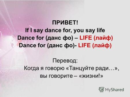ПРИВЕТ! If I say dance for, you say life Dance for (данс фо) – LIFE (лайф) Dance for (данс фо)- LIFE (лайф) Перевод: Когда я говорю «Танцуйте ради…», вы.