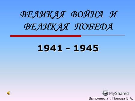 ВЕЛИКАЯ ВОЙНА И ВЕЛИКАЯ ПОБЕДА 1941 - 1945 Выполнила : Попова Е.А.