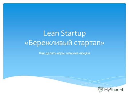 Lean Startup «Бережливый стартап» Как делать игры, нужные людям.