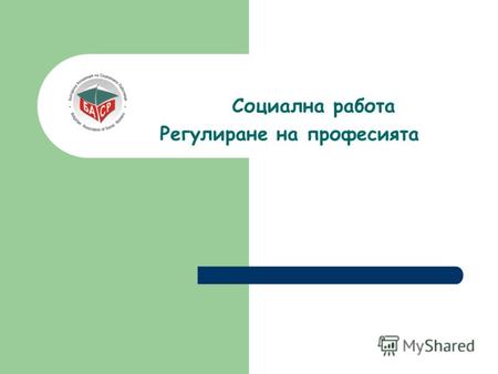 Социална работа Регулиране на професията. С респект към Практикуващите професията Преподавателите по социална работа Законотворци Обществото на България.