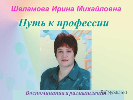 Воспоминания и размышления … Путь к профессии Шеламова Ирина Михайловна.