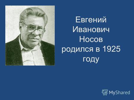 Евгений Иванович Носов родился в 1925 году. Его родина -- село Толмачёво, недалеко от Курска. Отец -- рабочий. Носов окончил восемь классов школы, затем.