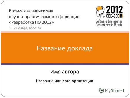 Восьмая независимая научно-практическая конференция «Разработка ПО 2012» 1 - 2 ноября, Москва Имя автора Название доклада Название или лого оргнизации.