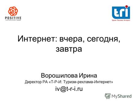 Интернет: вчера, сегодня, завтра Ворошилова Ирина Директор РА «Т-Р-И: Туризм-реклама-Интернет» iv@t-r-i.ru.