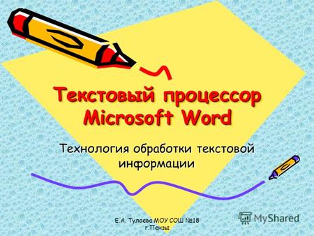 Е.А. Тулаева МОУ СОШ 18 г.Пензы Текстовый процессор Microsoft Word Технология обработки текстовой информации.