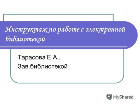 Инструктаж по работе с электронной библиотекой Тарасова Е.А., Зав.библиотекой.