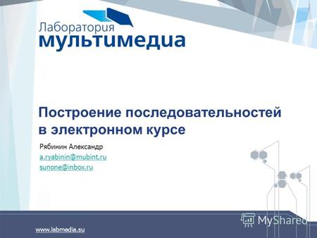 Www.labmedia.su Построение последовательностей в электронном курсе Рябинин Александр a.ryabinin@mubint.ru sunone@inbox.ru.