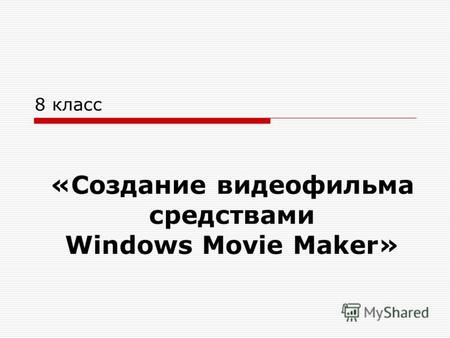 «Создание видеофильма средствами Windows Movie Maker» 8 класс.
