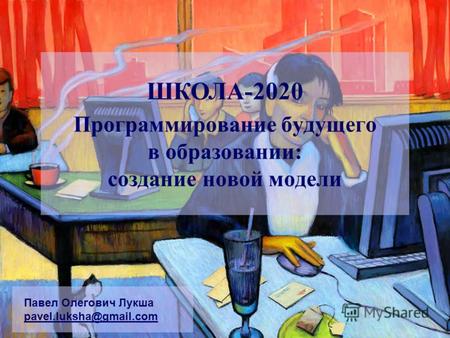 Программирование будущего в образовании: создание новой модели Павел Олегович Лукша pavel.luksha@gmail.com ШКОЛА-2020.
