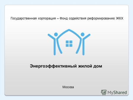 Энергоэффективный жилой дом Москва Государственная корпорация – Фонд содействия реформированию ЖКХ.