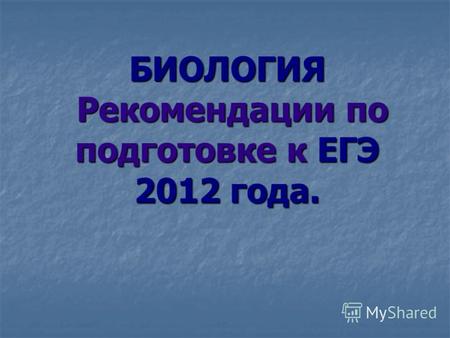 БИОЛОГИЯ Рекомендации по подготовке к ЕГЭ 2012 года.