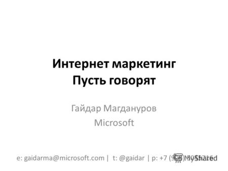 Интернет маркетинг Пусть говорят Гайдар Магдануров Microsoft e: gaidarma@microsoft.com | t: @gaidar | p: +7 (905) 5045716.