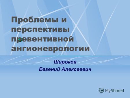 Проблемы и перспективы превентивной ангионеврологии Широков Евгений Алексеевич.