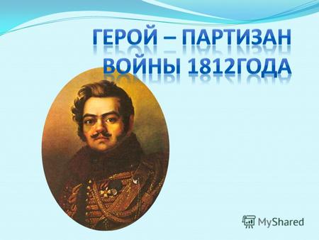 Кто он: герой Отечественной войны 1812 года? Какую роль сыграл великий Суворов в судьбе Дениса Давыдова?
