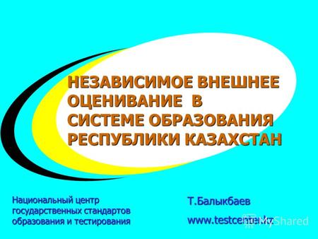 + + + Т.Балыкбаевwww.testcenter.kz НЕЗАВИСИМОЕ ВНЕШНЕЕ ОЦЕНИВАНИЕ В СИСТЕМЕ ОБРАЗОВАНИЯ РЕСПУБЛИКИ КАЗАХСТАН Национальный центр государственных стандартов.