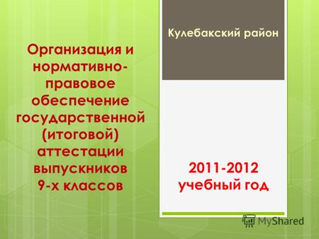 Организация и нормативно- правовое обеспечение государственной (итоговой) аттестации выпускников 9-х классов Кулебакский район 1 2011-2012 учебный год.