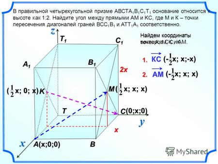 (0;x;0) T1T1T1T1 BA В правильной четырехугольной призме АВСТA 1 B 1 C 1 Т 1 основание относится к высоте как 1:2. Найдите угол между прямыми АМ и KС, где.