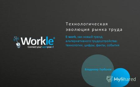 Технологическая эволюция рынка труда E-work, как новый тренд альтернативного трудоустройства: технологии, цифры, факты, события июнь 2011 Владимир Горбунов.