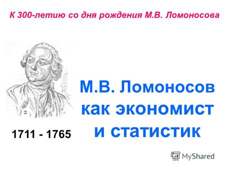 1711 - 1765 К 300-летию со дня рождения М.В. Ломоносова М.В. Ломоносов как экономист и статистик.