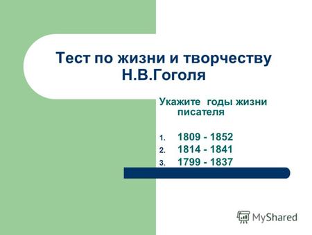 Тест по жизни и творчеству Н.В.Гоголя Укажите годы жизни писателя 1. 1809 - 1852 2. 1814 - 1841 3. 1799 - 1837.