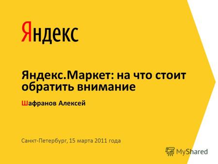 Санкт-Петербург, 15 марта 2011 года Шафранов Алексей Яндекс.Маркет: на что стоит обратить внимание.
