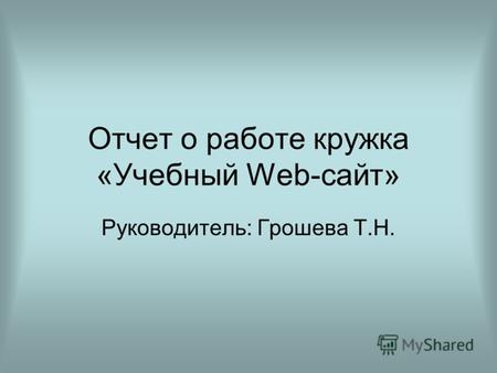 Отчет о работе кружка «Учебный Web-сайт» Руководитель: Грошева Т.Н.