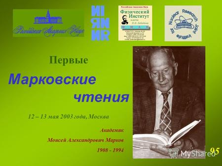 Первые Марковские чтения 12 – 13 мая 2003 года, Москва Академик Моисей Александрович Марков 1908 - 1994 95.