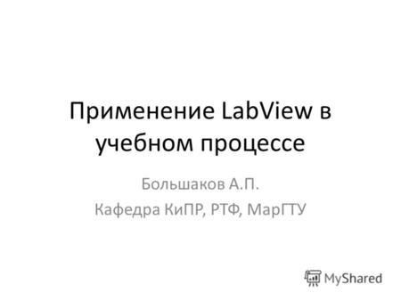 Применение LabView в учебном процессе Большаков А.П. Кафедра КиПР, РТФ, МарГТУ.