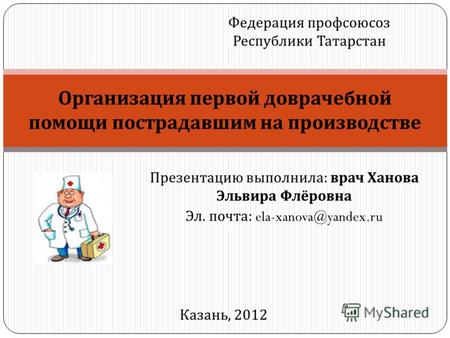 Презентацию выполнила : врач Ханова Эльвира Флёровна Эл. почта : ela-xanova@yandex.ru Организация первой доврачебной помощи пострадавшим на производстве.